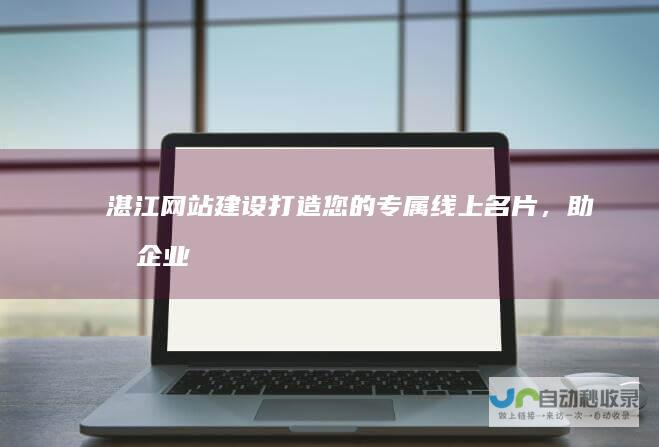 湛江网站建设：打造您的专属线上名片，助力企业发展